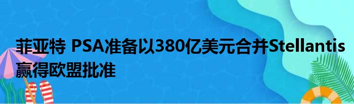 菲亚特 PSA准备以380亿美元合并Stellantis赢得欧盟批准