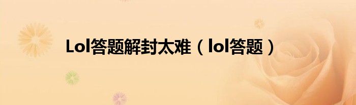  Lol答题解封太难（lol答题）