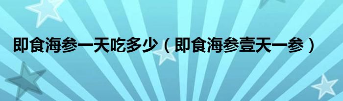  即食海参一天吃多少（即食海参壹天一参）