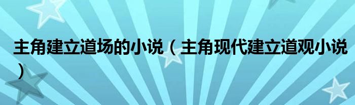  主角建立道场的小说（主角现代建立道观小说）