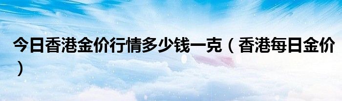  今日香港金价行情多少钱一克（香港每日金价）