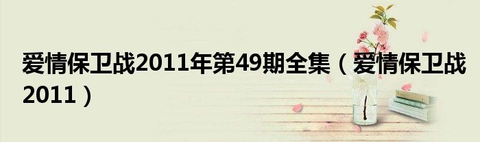  爱情保卫战2011年第49期全集（爱情保卫战2011）