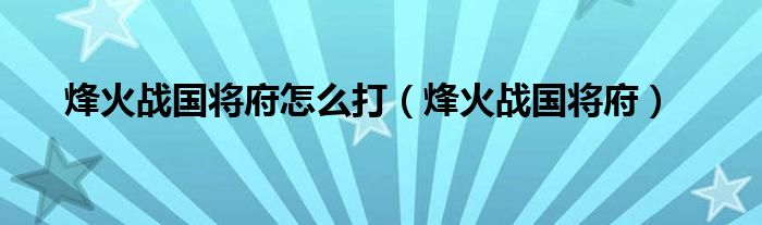  烽火战国将府怎么打（烽火战国将府）