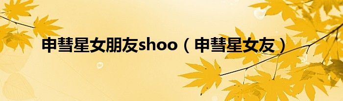  申彗星女朋友shoo（申彗星女友）