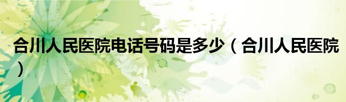  合川人民医院电话号码是多少（合川人民医院）