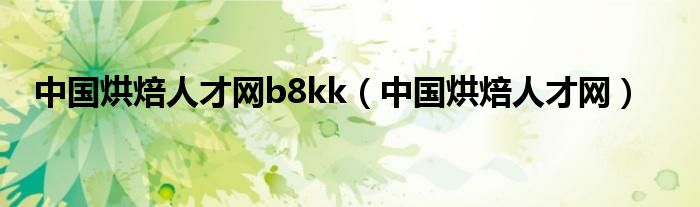  中国烘焙人才网b8kk（中国烘焙人才网）