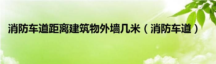  消防车道距离建筑物外墙几米（消防车道）