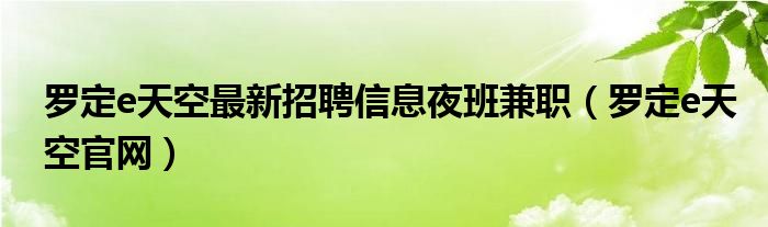  罗定e天空最新招聘信息夜班兼职（罗定e天空官网）