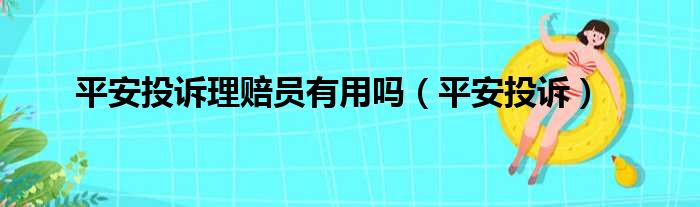 平安投诉理赔员有用吗（平安投诉）