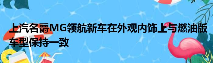 上汽名爵MG领航新车在外观内饰上与燃油版车型保持一致