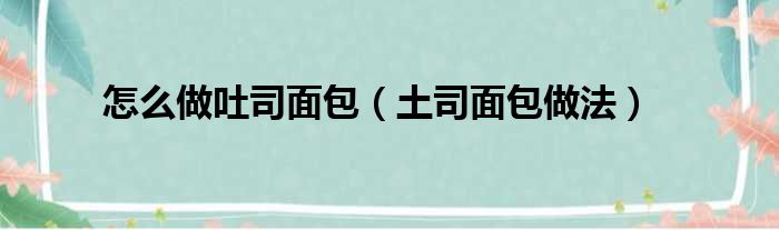 怎么做吐司面包（土司面包做法）