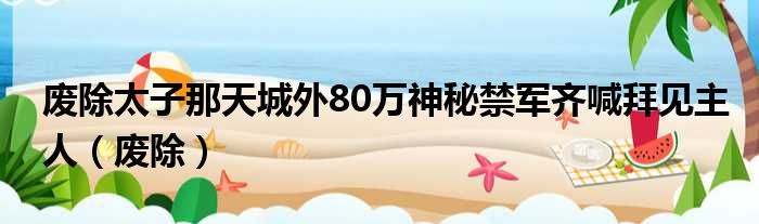 废除太子那天城外80万神秘禁军齐喊拜见主人（废除）