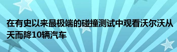 在有史以来最极端的碰撞测试中观看沃尔沃从天而降10辆汽车