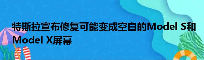 特斯拉宣布修复可能变成空白的Model S和Model X屏幕