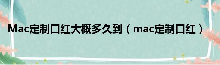 Mac定制口红大概多久到（mac定制口红）