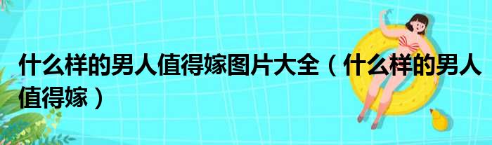 什么样的男人值得嫁图片大全（什么样的男人值得嫁）