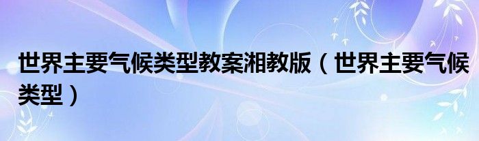  世界主要气候类型教案湘教版（世界主要气候类型）