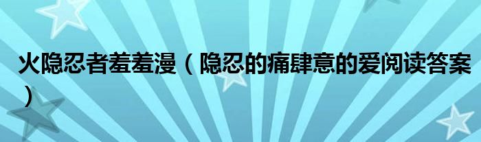  火隐忍者羞羞漫（隐忍的痛肆意的爱阅读答案）