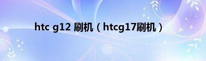  htc g12 刷机（htcg17刷机）