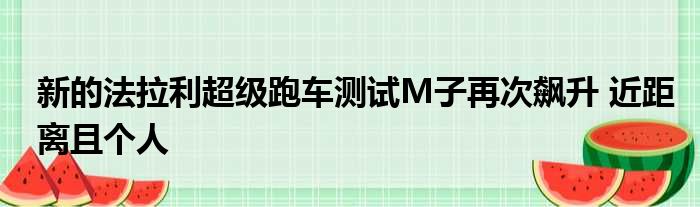 新的法拉利超级跑车测试M子再次飙升 近距离且个人