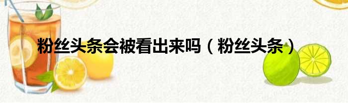 粉丝头条会被看出来吗（粉丝头条）