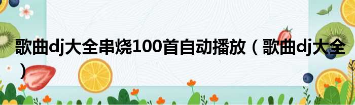 歌曲dj大全串烧100首自动播放（歌曲dj大全）