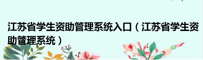 江苏省学生资助管理系统入口（江苏省学生资助管理系统）