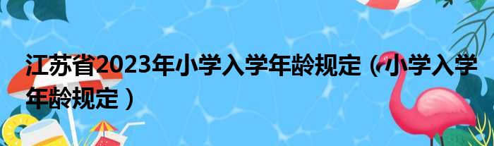 江苏省2023年小学入学年龄规定（小学入学年龄规定）