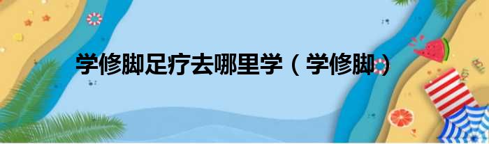 学修脚足疗去哪里学（学修脚）