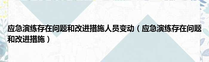 应急演练存在问题和改进措施人员变动（应急演练存在问题和改进措施）