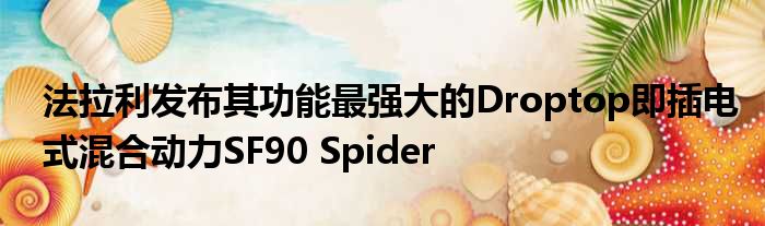 法拉利发布其功能最强大的Droptop即插电式混合动力SF90 Spider