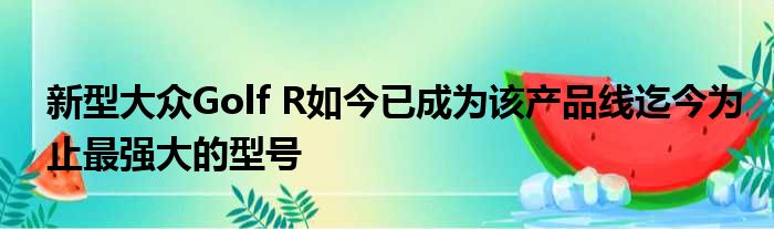 新型大众Golf R如今已成为该产品线迄今为止最强大的型号