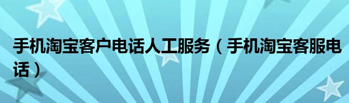  手机淘宝客户电话人工服务（手机淘宝客服电话）