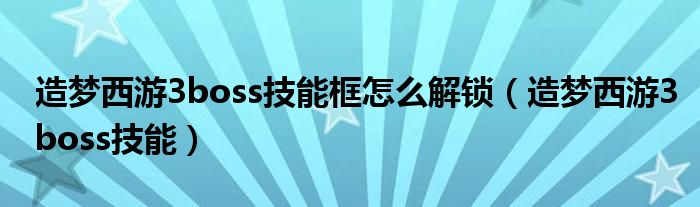  造梦西游3boss技能框怎么解锁（造梦西游3boss技能）