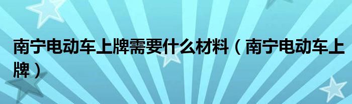  南宁电动车上牌需要什么材料（南宁电动车上牌）