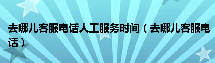  去哪儿客服电话人工服务时间（去哪儿客服电话）