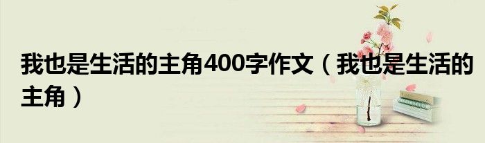  我也是生活的主角400字作文（我也是生活的主角）