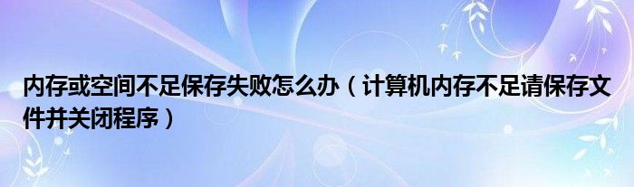  内存或空间不足保存失败怎么办（计算机内存不足请保存文件并关闭程序）