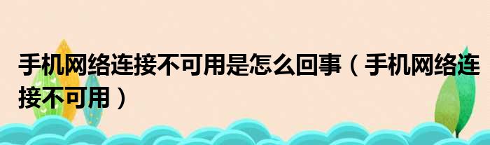 手机网络连接不可用是怎么回事（手机网络连接不可用）