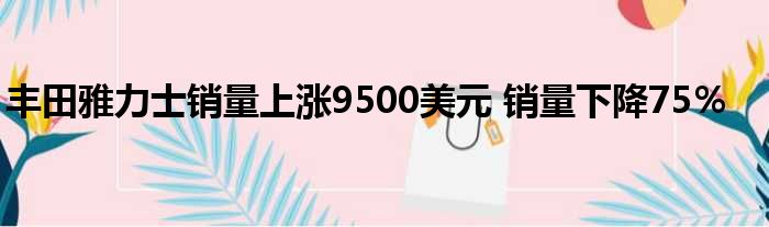 丰田雅力士销量上涨9500美元 销量下降75％