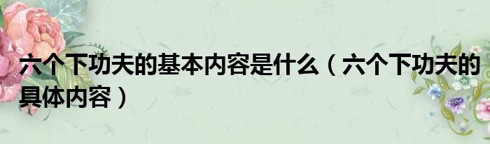 六个下功夫的基本内容是什么（六个下功夫的具体内容）