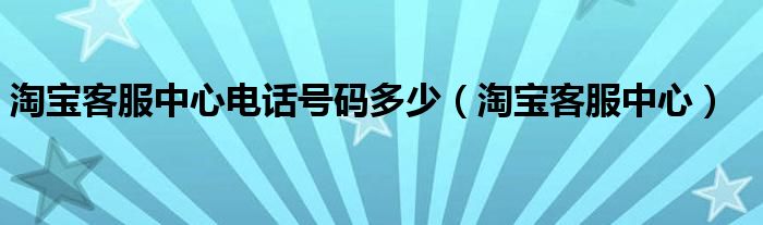  淘宝客服中心电话号码多少（淘宝客服中心）