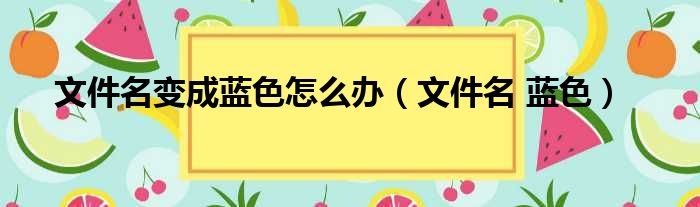 文件名变成蓝色怎么办（文件名 蓝色）