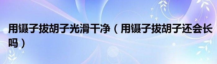  用镊子拔胡子光滑干净（用镊子拔胡子还会长吗）