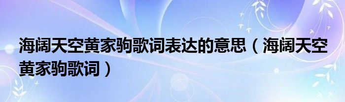  海阔天空黄家驹歌词表达的意思（海阔天空 黄家驹歌词）