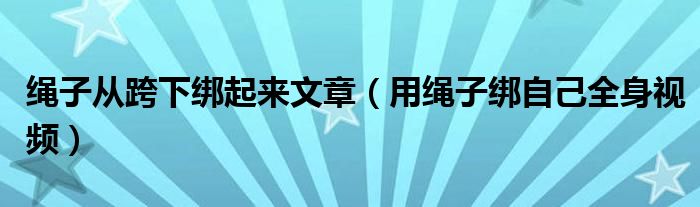  绳子从跨下绑起来文章（用绳子绑自己全身视频）