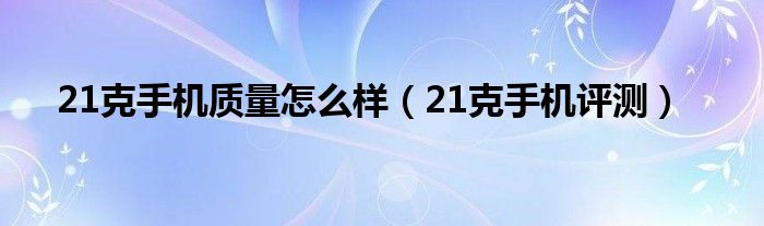  21克手机质量怎么样（21克手机评测）