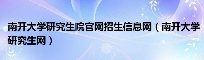  南开大学研究生院官网招生信息网（南开大学研究生网）