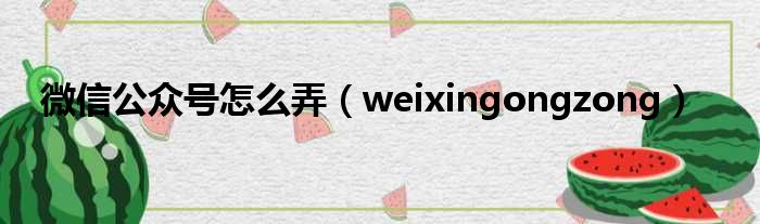 微信公众号怎么弄（weixingongzong）