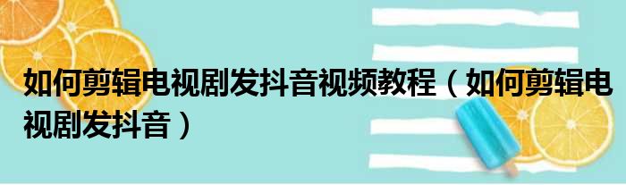 如何剪辑电视剧发抖音视频教程（如何剪辑电视剧发抖音）